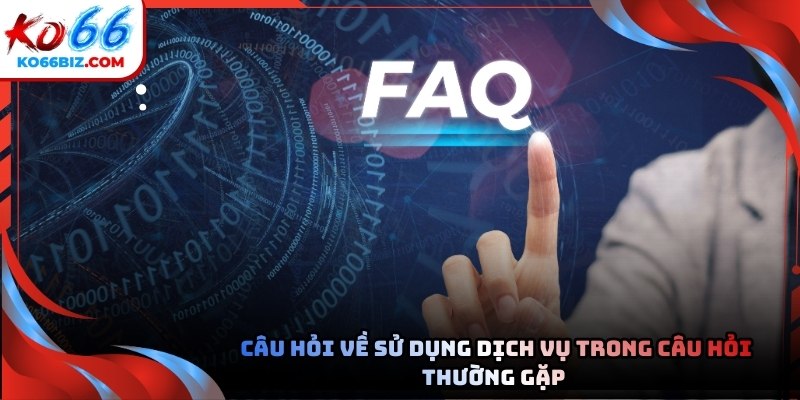 Câu hỏi về sử dụng dịch vụ trong Câu hỏi thường gặp mới nhất