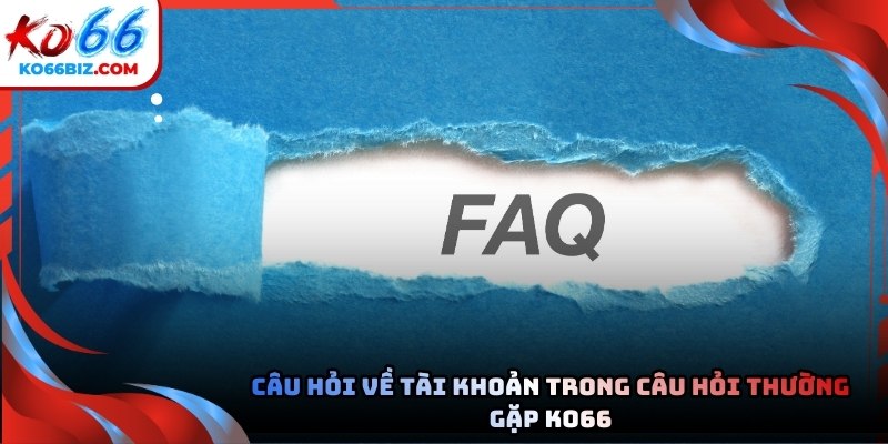 Câu hỏi về tài khoản trong Câu hỏi thường gặp Ko66 mới nhất
